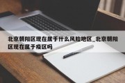 北京朝阳区现在属于什么风险地区_北京朝阳区现在属于疫区吗