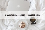 北京核酸检测十人混检，北京核酸 混检