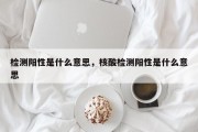 检测阳性是什么意思，核酸检测阳性是什么意思