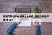 韩国孕妇临产前照顾老公指南_韩国孕妇在产床 生孩子