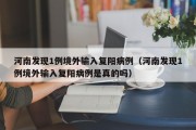 河南发现1例境外输入复阳病例（河南发现1例境外输入复阳病例是真的吗）