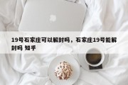19号石家庄可以解封吗，石家庄19号能解封吗 知乎
