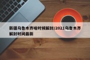 新疆乌鲁木齐啥时候解封/2021乌鲁木齐解封时间最新