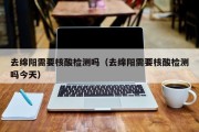 去绵阳需要核酸检测吗（去绵阳需要核酸检测吗今天）