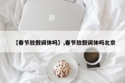 【春节放假调休吗】,春节放假调休吗北京
