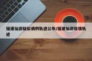 福建仙游疑似病例轨迹公布/福建仙游疫情轨迹