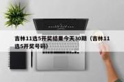 吉林11选5开奖结果今天30期（吉林11选5开奖号码）