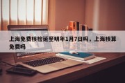上海免费核检延至明年1月7日吗，上海核算免费吗
