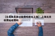 【元旦免高速过路费吗现在上海】,上海元旦收费站收费吗