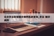 北京丰台新增确诊病例轨迹查询_丰台 确诊病例