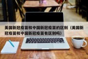 美国新冠疫苗和中国新冠疫苗的区别（美国新冠疫苗和中国新冠疫苗有区别吗）