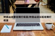 钟南山说要定期打疫苗/钟南山说以后定期打疫苗