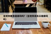 坐地铁要用健康码吗?（坐地铁用出示健康码吗）