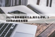2025年最新病毒叫什么,有什么症状，2020年的病毒有哪些
