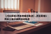 【河北新增1例本地确诊轨迹】,河北新增1例本土确诊病例活动轨迹