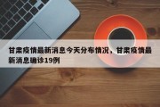 甘肃疫情最新消息今天分布情况，甘肃疫情最新消息确诊19例