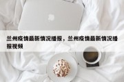 兰州疫情最新情况播报，兰州疫情最新情况播报视频