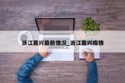 浙江嘉兴最新情况_浙江嘉兴疫情