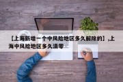 【上海新增一个中风险地区多久解除的】,上海中风险地区多久清零