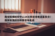 西安疫情防控中心24小时咨询电话是多少/西安疫情防控政策咨询电话