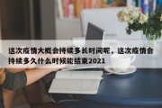 这次疫情大概会持续多长时间呢，这次疫情会持续多久什么时候能结束2021