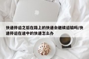 快递停运之后在路上的快递会继续运输吗/快递停运在途中的快递怎么办