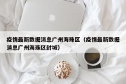 疫情最新数据消息广州海珠区（疫情最新数据消息广州海珠区封城）