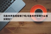 乌鲁木齐出现疫情了吗/乌鲁木齐疫情什么情况现在?