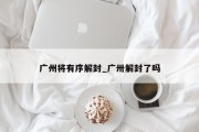广州将有序解封_广卅解封了吗