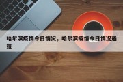 哈尔滨疫情今日情况，哈尔滨疫情今日情况通报