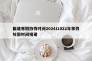 福建寒假放假时间2024/2022年寒假放假时间福建