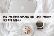 北京中风险地区多久可以降级（北京中风险地区多久才能降级）
