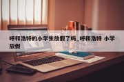 呼和浩特的小学生放假了吗_呼和浩特 小学放假