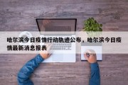哈尔滨今日疫情行动轨迹公布，哈尔滨今日疫情最新消息报表
