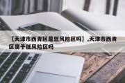 【天津市西青区是低风险区吗】,天津市西青区属于低风险区吗