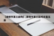 【清明节算三薪吗】,清明节算三薪吗还是五薪
