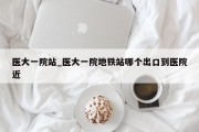 医大一院站_医大一院地铁站哪个出口到医院近