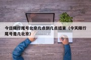 今日限行尾号北京几点到几点结束（今天限行尾号是几北京）
