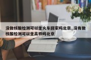 没做核酸检测可以坐火车回家吗北京_没有做核酸检测可以坐高铁吗北京