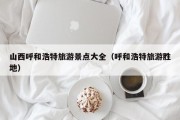山西呼和浩特旅游景点大全（呼和浩特旅游胜地）
