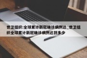 世卫组织:全球累计新冠确诊病例达_世卫组织全球累计新冠确诊病例达到多少