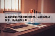 云南新增15例本土确诊病例，云南新增15例本土确诊病例分布