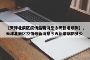 【天津北辰区疫情最新消息今天新增病例】,天津北辰区疫情最新消息今天新增病例多少
