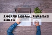 上海电气是国企还是央企/上海电气是国企还是央企单位
