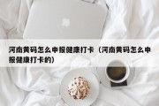 河南黄码怎么申报健康打卡（河南黄码怎么申报健康打卡的）