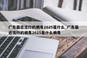 广东最近流行的病毒2025是什么_广东最近流行的病毒2025是什么病毒