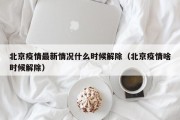 北京疫情最新情况什么时候解除（北京疫情啥时候解除）