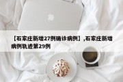 【石家庄新增27例确诊病例】,石家庄新增病例轨迹第29例