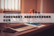 天津航空海航旗下_海航航空技术天津有限责任公司