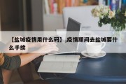 【盐城疫情用什么码】,疫情期间去盐城要什么手续